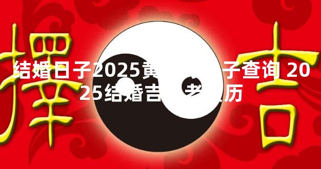 结婚日子2025黄道好日子查询 2025结婚吉日老黄历